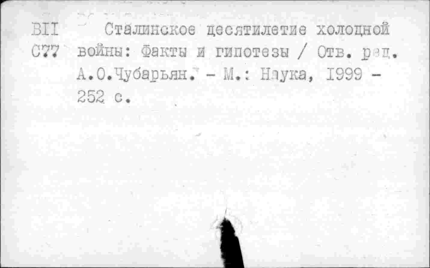 ﻿ВИ Сталинское десятилетие холодной
077 войны: Факты и гипотезы / Отв. рзд.
А.О.Чуба^рьян. -М.: Наука, 1999 -252 с.